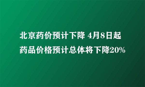 北京药价预计下降 4月8日起药品价格预计总体将下降20%