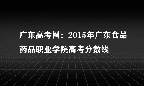 广东高考网：2015年广东食品药品职业学院高考分数线