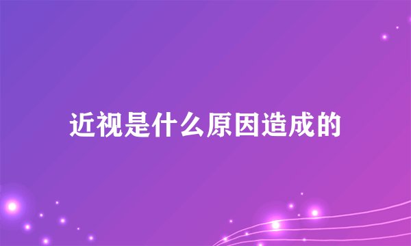 近视是什么原因造成的