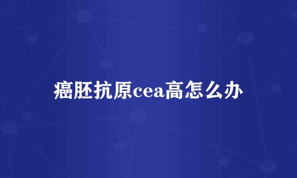 癌胚抗原cea高怎么办