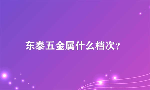 东泰五金属什么档次？