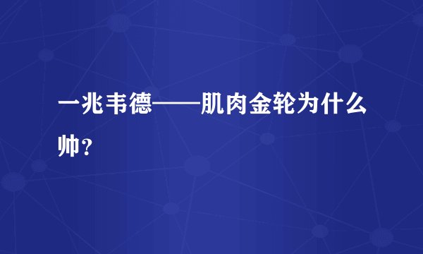 一兆韦德——肌肉金轮为什么帅？