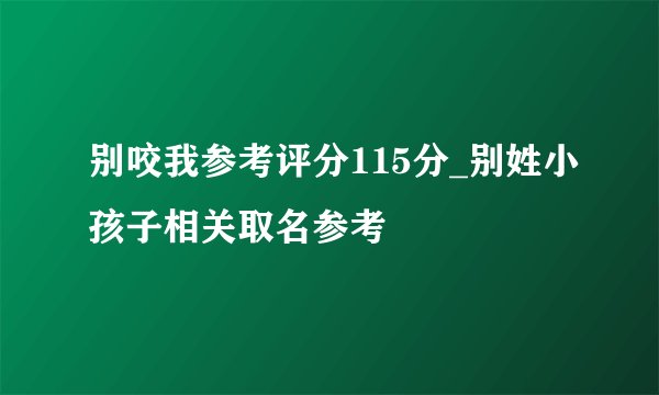 别咬我参考评分115分_别姓小孩子相关取名参考