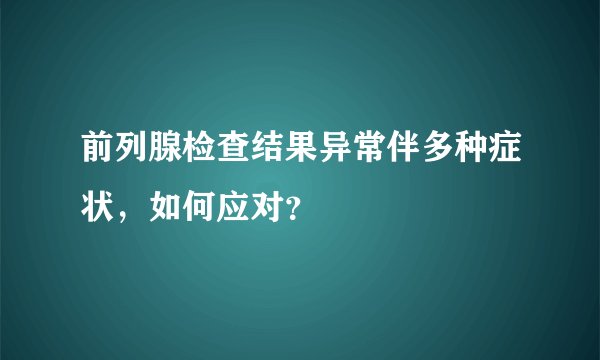 前列腺检查结果异常伴多种症状，如何应对？