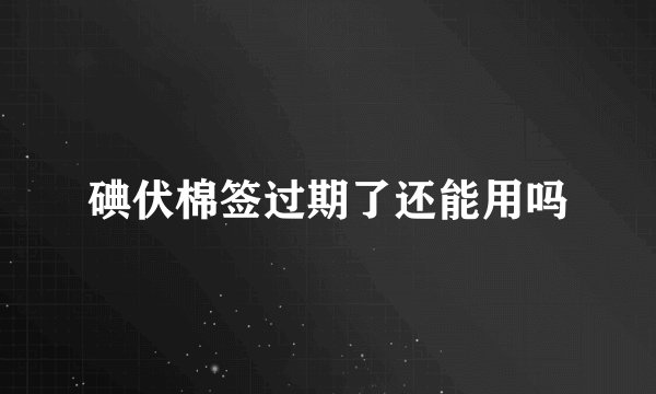 碘伏棉签过期了还能用吗