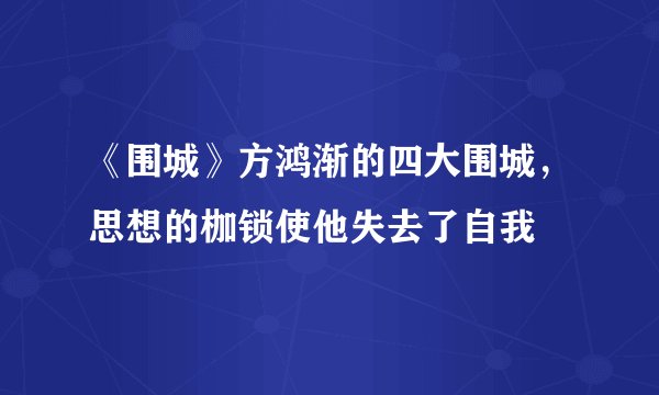 《围城》方鸿渐的四大围城，思想的枷锁使他失去了自我