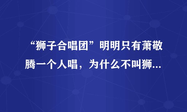 “狮子合唱团”明明只有萧敬腾一个人唱，为什么不叫狮子乐队而叫合唱团？