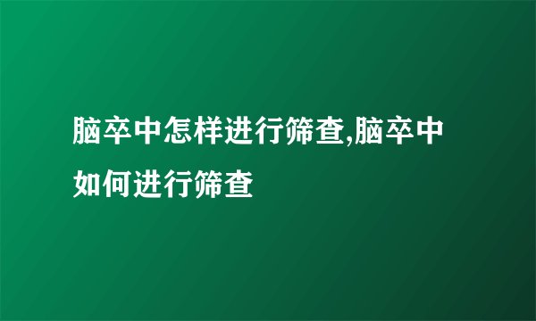 脑卒中怎样进行筛查,脑卒中如何进行筛查