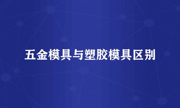 五金模具与塑胶模具区别