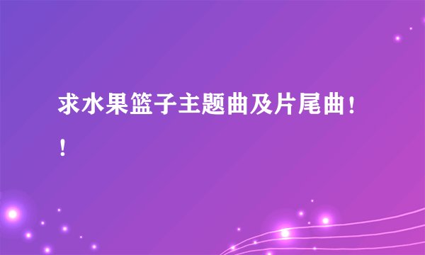 求水果篮子主题曲及片尾曲！！