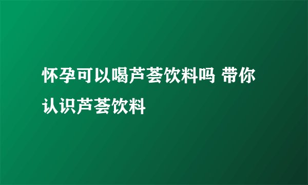 怀孕可以喝芦荟饮料吗 带你认识芦荟饮料