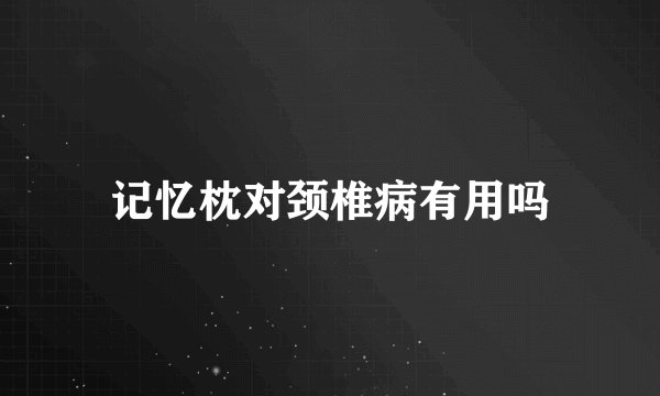 记忆枕对颈椎病有用吗