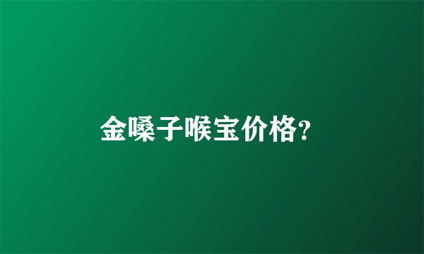 金嗓子喉宝价格？
