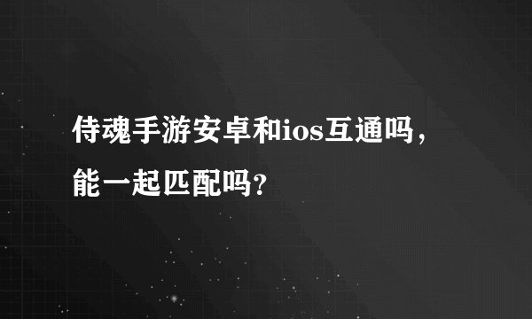 侍魂手游安卓和ios互通吗，能一起匹配吗？