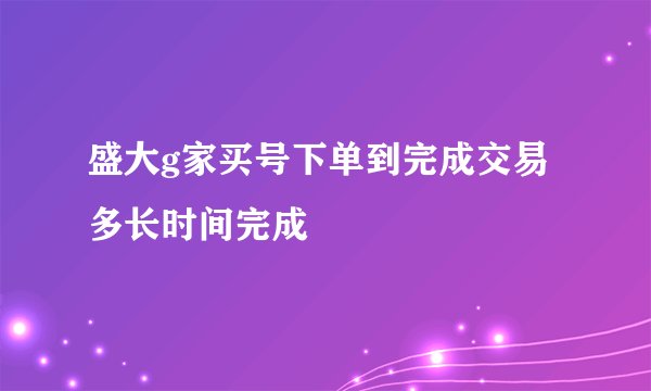 盛大g家买号下单到完成交易多长时间完成