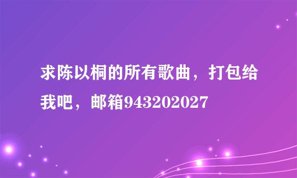 求陈以桐的所有歌曲，打包给我吧，邮箱943202027
