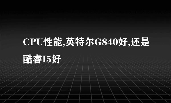 CPU性能,英特尔G840好,还是酷睿I5好