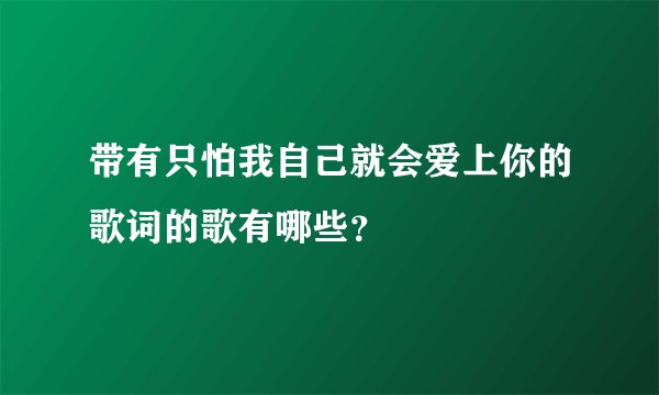 带有只怕我自己就会爱上你的歌词的歌有哪些？