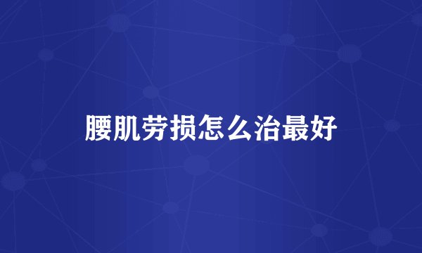 腰肌劳损怎么治最好