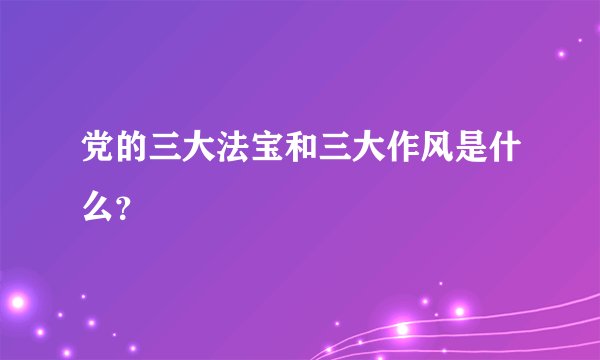 党的三大法宝和三大作风是什么？