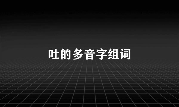 吐的多音字组词