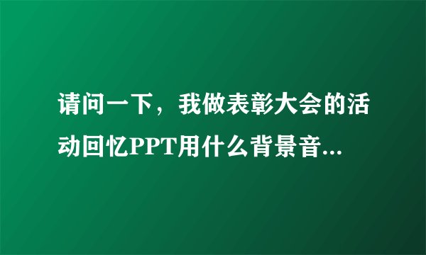 请问一下，我做表彰大会的活动回忆PPT用什么背景音乐比较好？