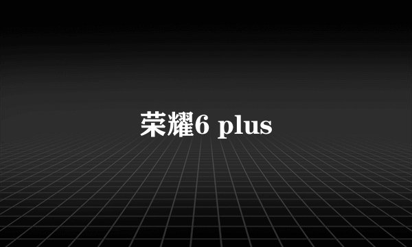荣耀6 plus