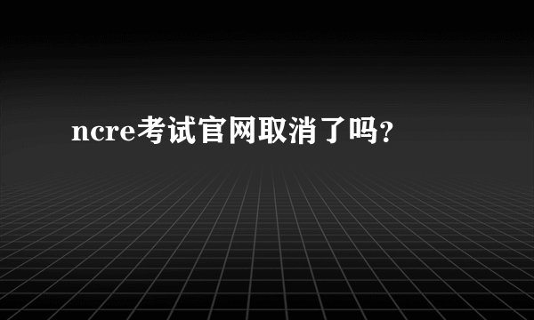 ncre考试官网取消了吗？