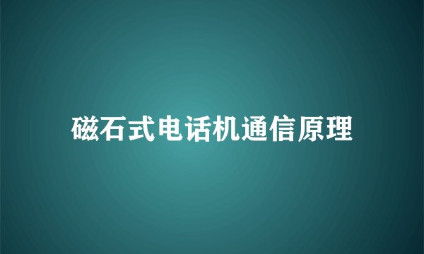 磁石式电话机通信原理