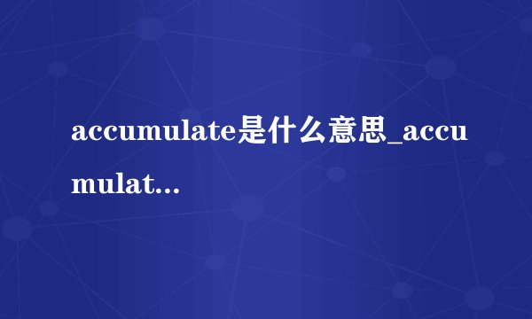 accumulate是什么意思_accumulate在线翻译_英语_读音_用法_例句