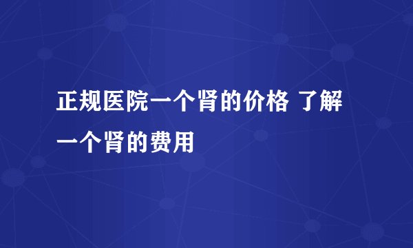 正规医院一个肾的价格 了解一个肾的费用