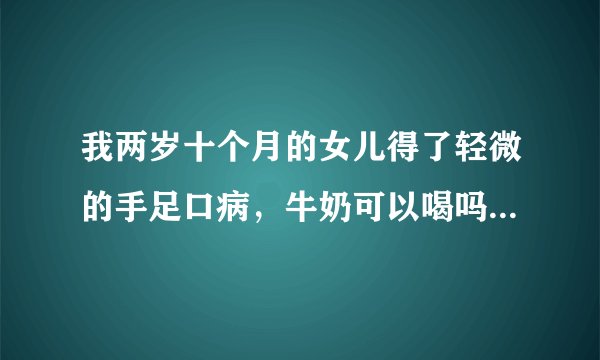 我两岁十个月的女儿得了轻微的手足口病，牛奶可以喝吗...