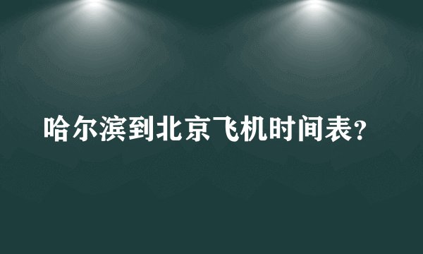 哈尔滨到北京飞机时间表？