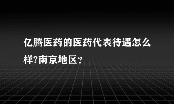 亿腾医药的医药代表待遇怎么样?南京地区？