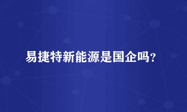 易捷特新能源是国企吗？
