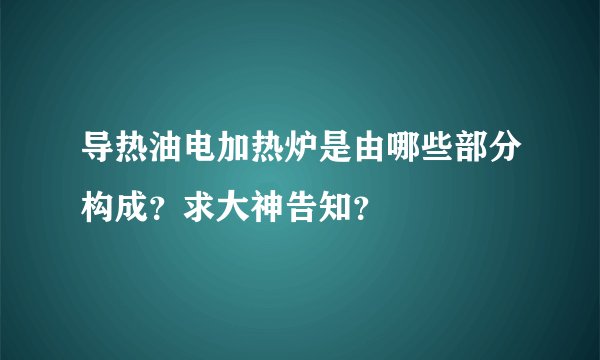 导热油电加热炉是由哪些部分构成？求大神告知？