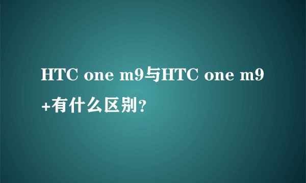 HTC one m9与HTC one m9+有什么区别？