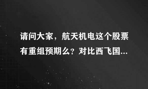 请问大家，航天机电这个股票有重组预期么？对比西飞国际，哪个比较好哦，希望高手帮忙看一下，谢谢