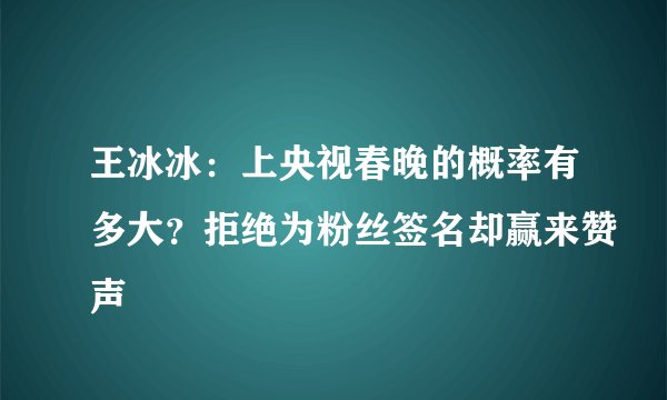 王冰冰：上央视春晚的概率有多大？拒绝为粉丝签名却赢来赞声