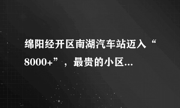 绵阳经开区南湖汽车站迈入“8000+”，最贵的小区均价超过1万/平