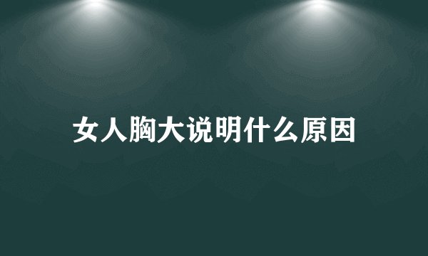 女人胸大说明什么原因