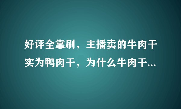 好评全靠刷，主播卖的牛肉干实为鸭肉干，为什么牛肉干基本都是鸭肉做的？