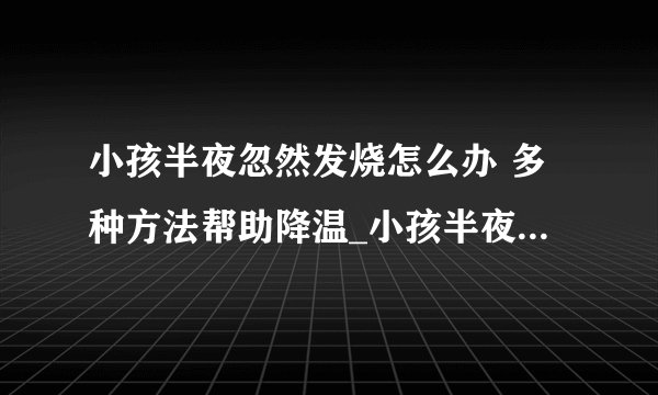小孩半夜忽然发烧怎么办 多种方法帮助降温_小孩半夜发烧怎么办