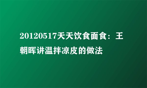 20120517天天饮食面食：王朝晖讲温拌凉皮的做法