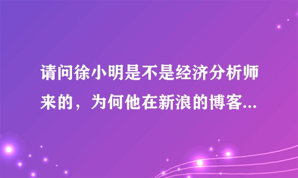 请问徐小明是不是经济分析师来的，为何他在新浪的博客发布的观点对股市的预测挺准确的