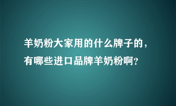 羊奶粉大家用的什么牌子的，有哪些进口品牌羊奶粉啊？