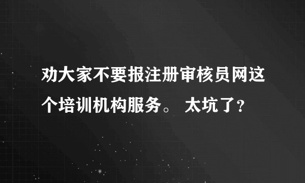 劝大家不要报注册审核员网这个培训机构服务。 太坑了？