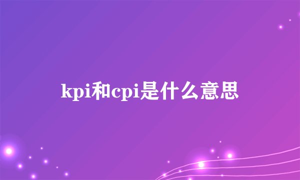 kpi和cpi是什么意思