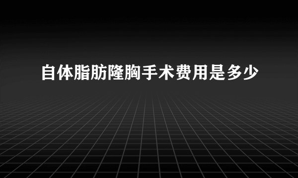 自体脂肪隆胸手术费用是多少