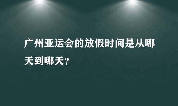 广州亚运会的放假时间是从哪天到哪天？